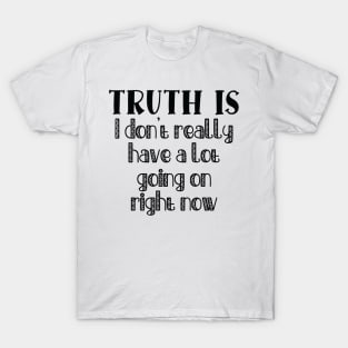 Truth Is I Don't Really Have a Lot Going On Right Now T-Shirt